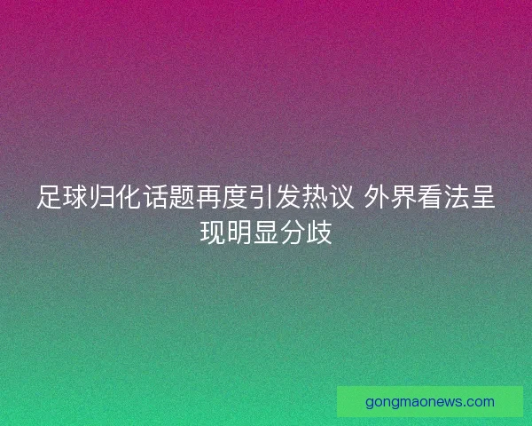 足球归化话题再度引发热议 外界看法呈现明显分歧