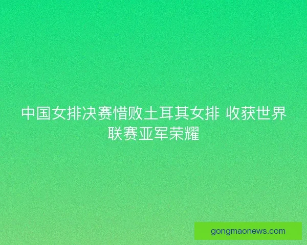 中国女排决赛惜败土耳其女排 收获世界联赛亚军荣耀