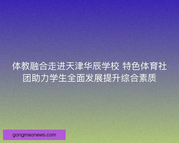 体教融合走进天津华辰学校 特色体育社团助力学生全面发展提升综合素质