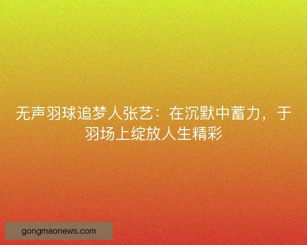 无声羽球追梦人张艺：在沉默中蓄力，于羽场上绽放人生精彩
