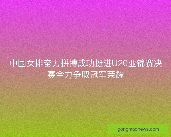 中国女排奋力拼搏成功挺进U20亚锦赛决赛全力争取冠军荣耀