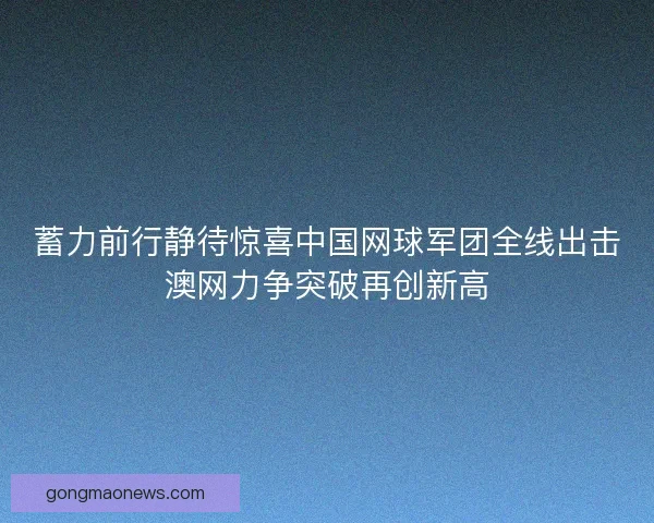 蓄力前行静待惊喜中国网球军团全线出击澳网力争突破再创新高