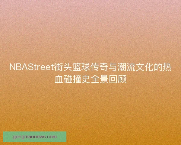 NBAStreet街头篮球传奇与潮流文化的热血碰撞史全景回顾